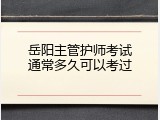 岳阳主管护师考试通常多久可以考过