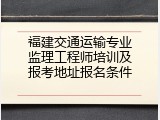 福建交通运输专业监理工程师培训及报考地址报名条件