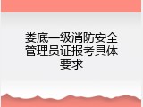 娄底一级消防安全管理员证报考具体要求