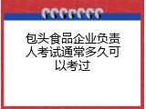 包头食品企业负责人考试通常多久可以考过
