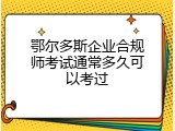 鄂尔多斯企业合规师考试通常多久可以考过