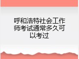 呼和浩特社会工作师考试通常多久可以考过