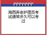 海西养老护理员考试通常多久可以考过