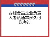 赤峰食品企业负责人考试通常多久可以考过