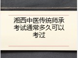 湘西中医传统师承考试通常多久可以考过