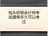 包头初级会计师考试通常多久可以考过