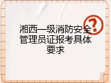 湘西一级消防安全管理员证报考具体要求