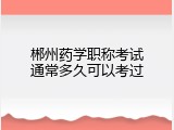 郴州药学职称考试通常多久可以考过