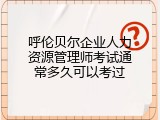 呼伦贝尔企业人力资源管理师考试通常多久可以考过