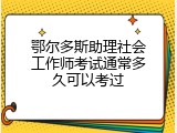 鄂尔多斯助理社会工作师考试通常多久可以考过