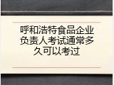呼和浩特食品企业负责人考试通常多久可以考过