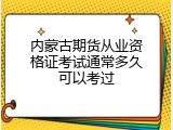 内蒙古期货从业资格证考试通常多久可以考过