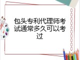 包头专利代理师考试通常多久可以考过