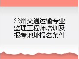 常州交通运输专业监理工程师培训及报考地址报名条件
