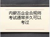内蒙古企业合规师考试通常多久可以考过