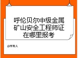 呼伦贝尔中级金属矿山安全工程师证在哪里报考