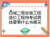 白城二级安装工程造价工程师考试具体要看什么书哪买