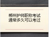 郴州护师职称考试通常多久可以考过