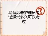 乌海养老护理员考试通常多久可以考过