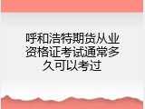 呼和浩特期货从业资格证考试通常多久可以考过