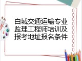 白城交通运输专业监理工程师培训及报考地址报名条件