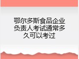 鄂尔多斯食品企业负责人考试通常多久可以考过
