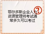 鄂尔多斯企业人力资源管理师考试通常多久可以考过