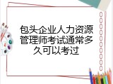 包头企业人力资源管理师考试通常多久可以考过