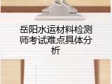 岳阳水运材料检测师考试难点具体分析