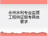 永州水利专业监理工程师证报考具体要求