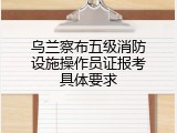 乌兰察布五级消防设施操作员证报考具体要求