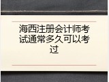 海西注册会计师考试通常多久可以考过