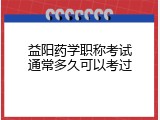 益阳药学职称考试通常多久可以考过
