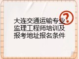 大连交通运输专业监理工程师培训及报考地址报名条件