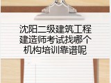 沈阳二级建筑工程建造师考试找哪个机构培训靠谱呢
