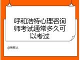 呼和浩特心理咨询师考试通常多久可以考过