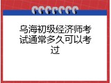 乌海初级经济师考试通常多久可以考过