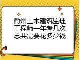 衢州土木建筑监理工程师一年考几次总共需要花多少钱