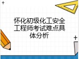 怀化初级化工安全工程师考试难点具体分析