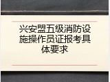 兴安盟五级消防设施操作员证报考具体要求