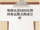 常德水运材料检测师考试难点具体分析