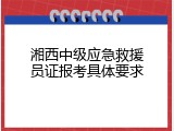 湘西中级应急救援员证报考具体要求