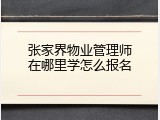 张家界物业管理师在哪里学怎么报名