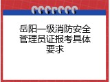 岳阳一级消防安全管理员证报考具体要求