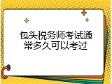 包头税务师考试通常多久可以考过