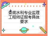 娄底水利专业监理工程师证报考具体要求