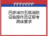 巴彦淖尔五级消防设施操作员证报考具体要求