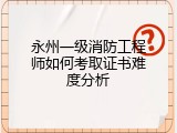 永州一级消防工程师如何考取证书难度分析