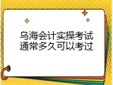 乌海会计实操考试通常多久可以考过