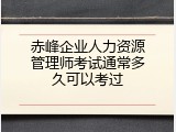 赤峰企业人力资源管理师考试通常多久可以考过